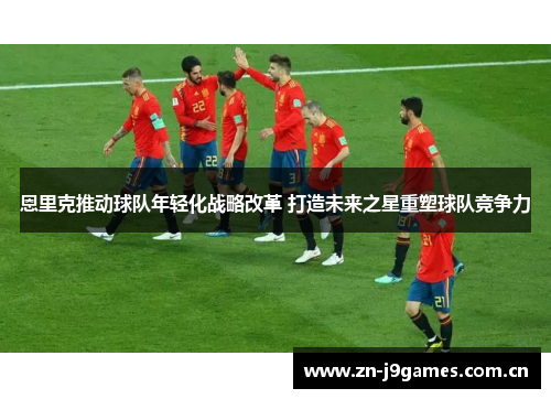 恩里克推动球队年轻化战略改革 打造未来之星重塑球队竞争力