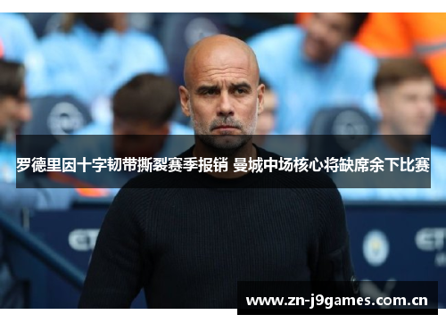 罗德里因十字韧带撕裂赛季报销 曼城中场核心将缺席余下比赛 罗德里因十字韧带撕裂赛季报销 曼城中场核心将缺席余下比赛
